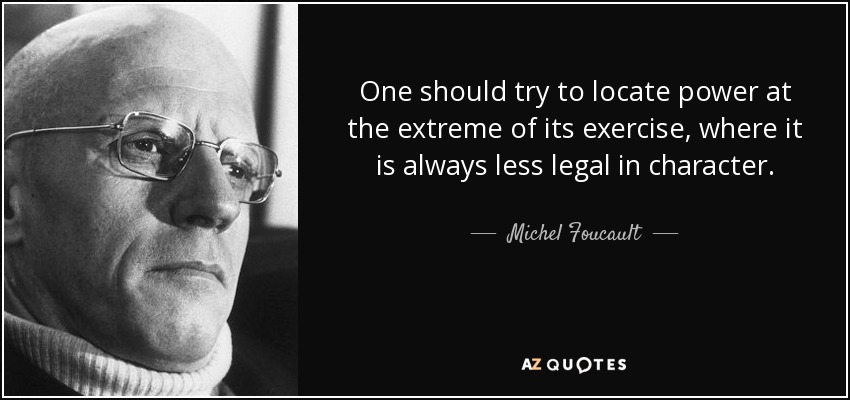 One should try to locate power at the extreme of its exercise, where it is always less legal in character. - Michel Foucault