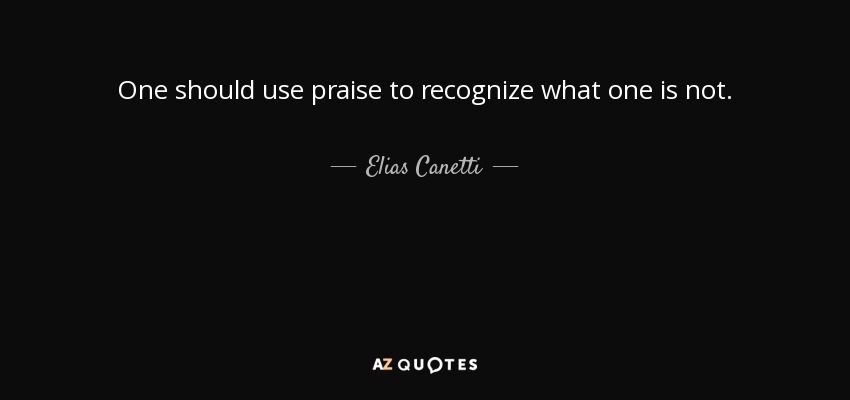 One should use praise to recognize what one is not. - Elias Canetti