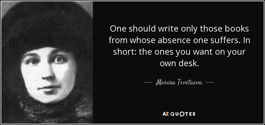 One should write only those books from whose absence one suffers. In short: the ones you want on your own desk. - Marina Tsvetaeva