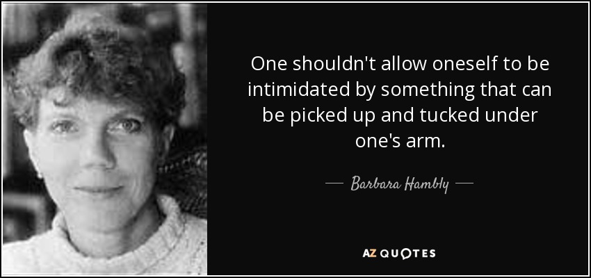 One shouldn't allow oneself to be intimidated by something that can be picked up and tucked under one's arm. - Barbara Hambly