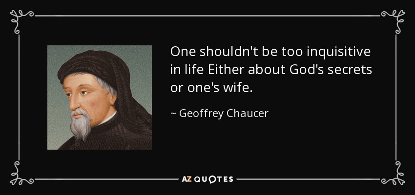 One shouldn't be too inquisitive in life Either about God's secrets or one's wife. - Geoffrey Chaucer