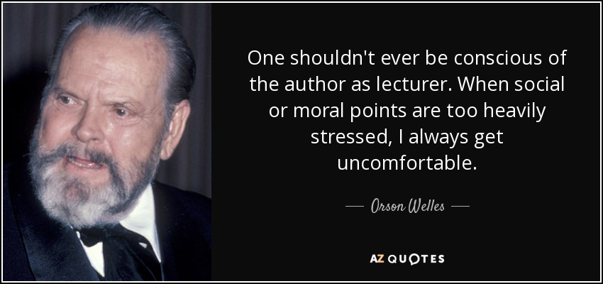 One shouldn't ever be conscious of the author as lecturer. When social or moral points are too heavily stressed, I always get uncomfortable. - Orson Welles