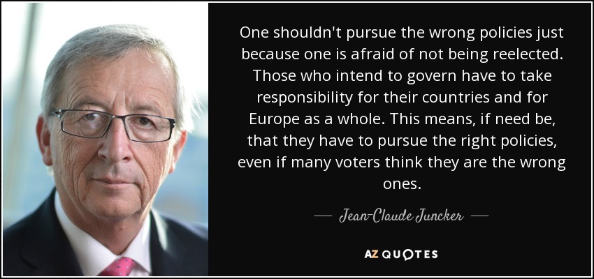 One shouldn't pursue the wrong policies just because one is afraid of not being reelected. Those who intend to govern have to take responsibility for their countries and for Europe as a whole. This means, if need be, that they have to pursue the right policies, even if many voters think they are the wrong ones. - Jean-Claude Juncker
