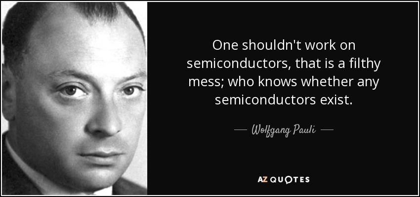 One shouldn't work on semiconductors, that is a filthy mess; who knows whether any semiconductors exist. - Wolfgang Pauli
