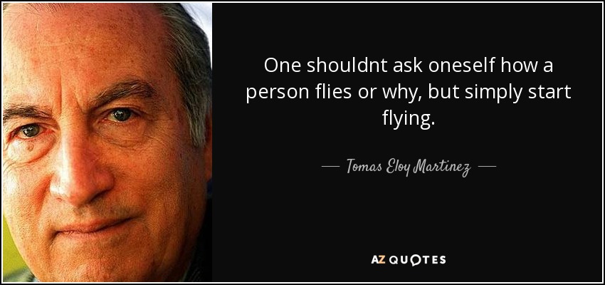 One shouldnt ask oneself how a person flies or why, but simply start flying. - Tomas Eloy Martinez