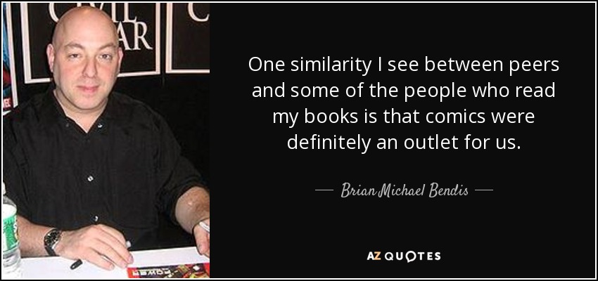 One similarity I see between peers and some of the people who read my books is that comics were definitely an outlet for us. - Brian Michael Bendis
