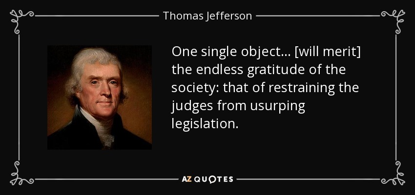 One single object . . . [will merit] the endless gratitude of the society: that of restraining the judges from usurping legislation. - Thomas Jefferson