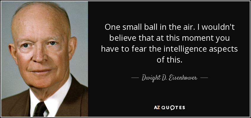 One small ball in the air. I wouldn't believe that at this moment you have to fear the intelligence aspects of this. - Dwight D. Eisenhower