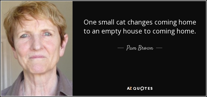 One small cat changes coming home to an empty house to coming home. - Pam Brown