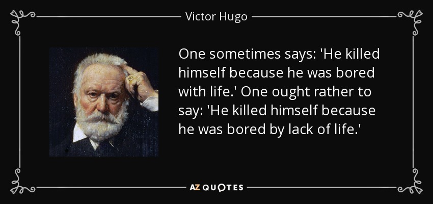 One sometimes says: 'He killed himself because he was bored with life.' One ought rather to say: 'He killed himself because he was bored by lack of life.' - Victor Hugo