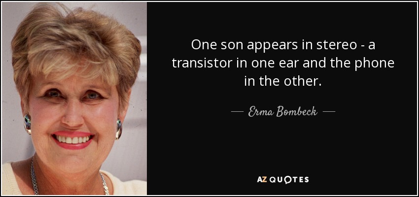 One son appears in stereo - a transistor in one ear and the phone in the other. - Erma Bombeck