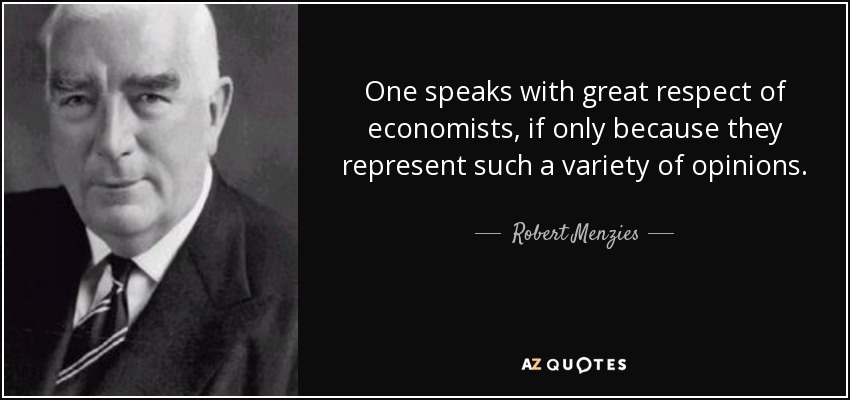 One speaks with great respect of economists, if only because they represent such a variety of opinions. - Robert Menzies