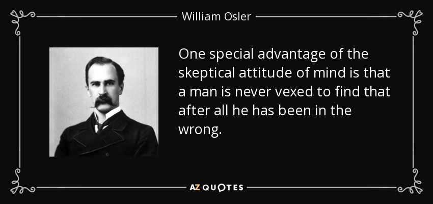One special advantage of the skeptical attitude of mind is that a man is never vexed to find that after all he has been in the wrong. - William Osler