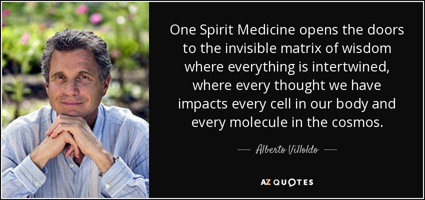 One Spirit Medicine opens the doors to the invisible matrix of wisdom where everything is intertwined, where every thought we have impacts every cell in our body and every molecule in the cosmos. - Alberto Villoldo