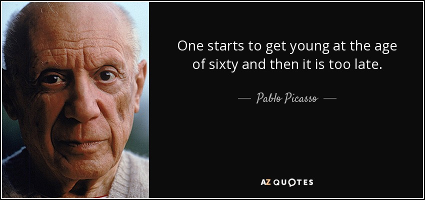 One starts to get young at the age of sixty and then it is too late. - Pablo Picasso