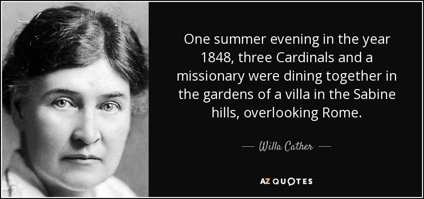 One summer evening in the year 1848, three Cardinals and a missionary were dining together in the gardens of a villa in the Sabine hills, overlooking Rome. - Willa Cather