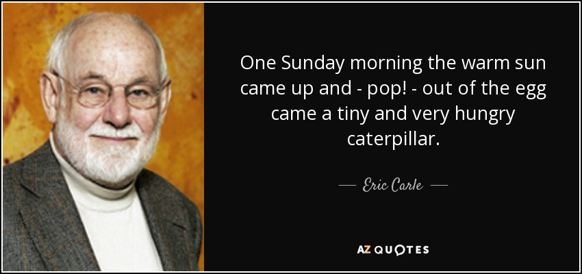 One Sunday morning the warm sun came up and - pop! - out of the egg came a tiny and very hungry caterpillar. - Eric Carle