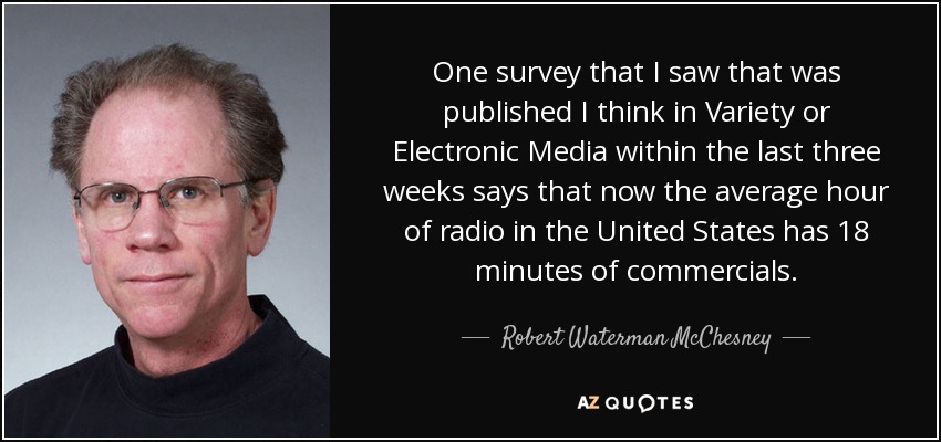 One survey that I saw that was published I think in Variety or Electronic Media within the last three weeks says that now the average hour of radio in the United States has 18 minutes of commercials. - Robert Waterman McChesney