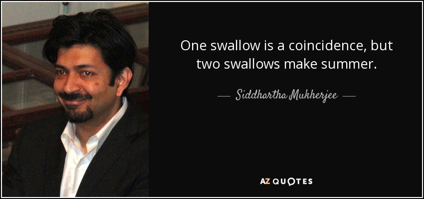 One swallow is a coincidence, but two swallows make summer. - Siddhartha Mukherjee