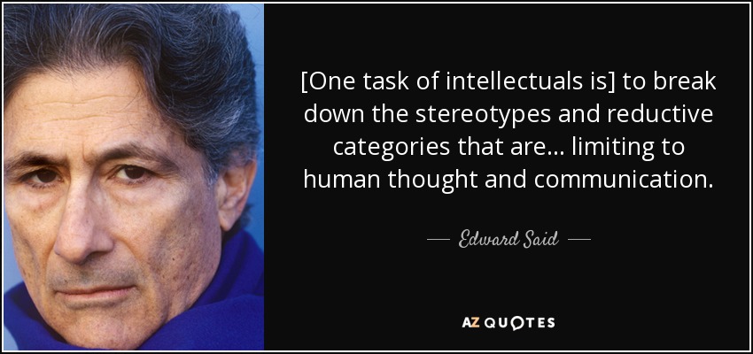 [One task of intellectuals is] to break down the stereotypes and reductive categories that are . . . limiting to human thought and communication. - Edward Said