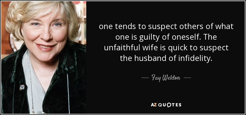 one tends to suspect others of what one is guilty of oneself. The unfaithful wife is quick to suspect the husband of infidelity. - Fay Weldon