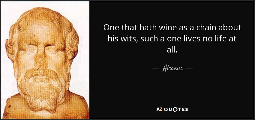 One that hath wine as a chain about his wits, such a one lives no life at all. - Alcaeus