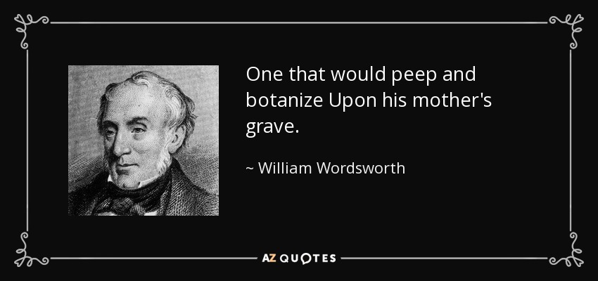 One that would peep and botanize Upon his mother's grave. - William Wordsworth