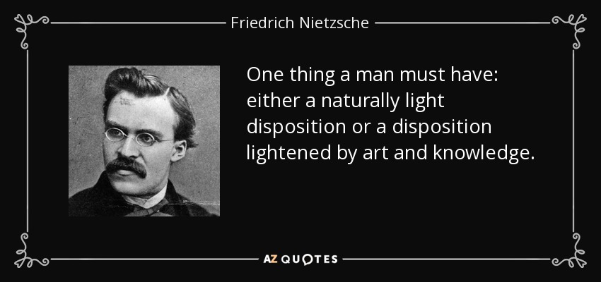 One thing a man must have: either a naturally light disposition or a disposition lightened by art and knowledge. - Friedrich Nietzsche