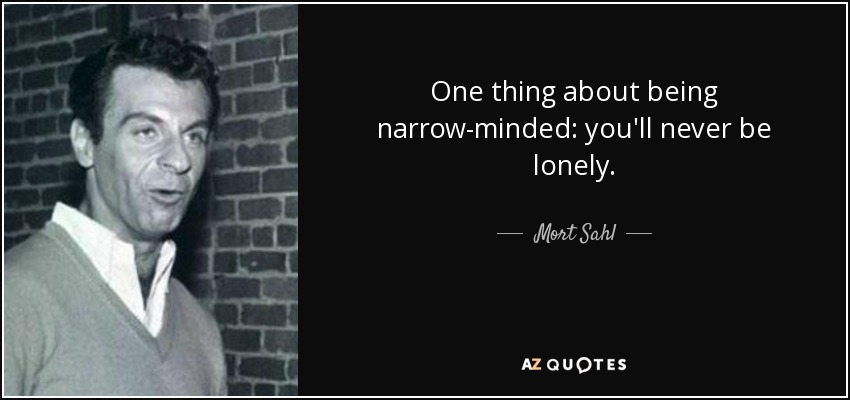 One thing about being narrow-minded: you'll never be lonely. - Mort Sahl