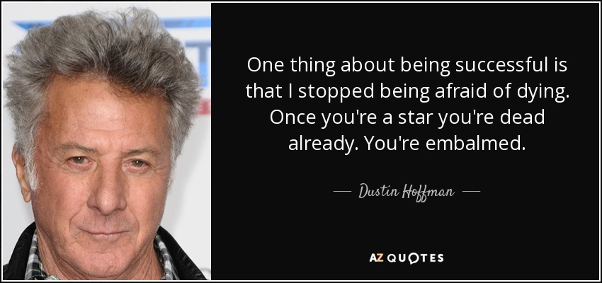 One thing about being successful is that I stopped being afraid of dying. Once you're a star you're dead already. You're embalmed. - Dustin Hoffman