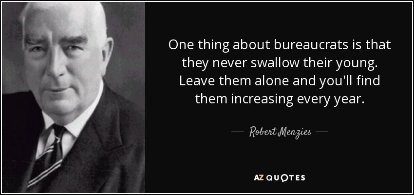One thing about bureaucrats is that they never swallow their young. Leave them alone and you'll find them increasing every year. - Robert Menzies