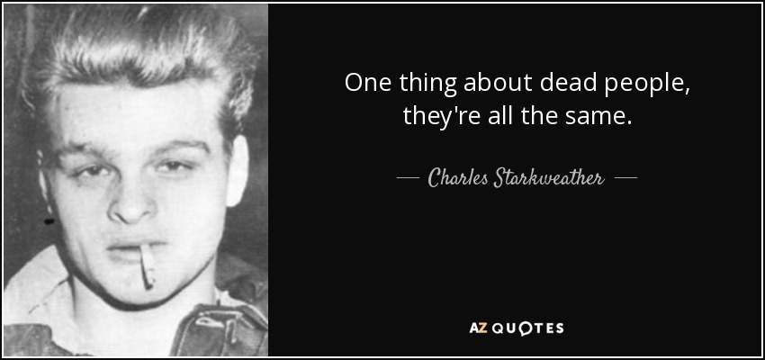 One thing about dead people, they're all the same. - Charles Starkweather