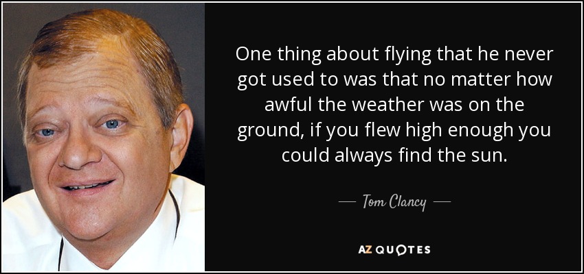 One thing about flying that he never got used to was that no matter how awful the weather was on the ground, if you flew high enough you could always find the sun. - Tom Clancy