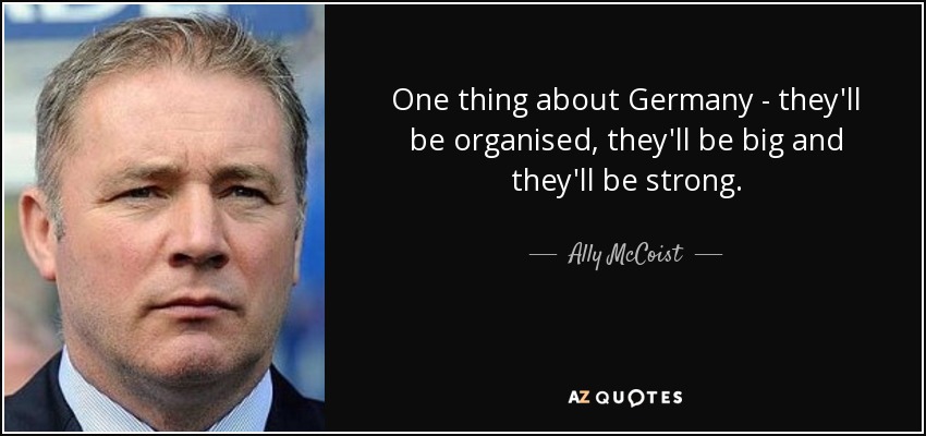 One thing about Germany - they'll be organised, they'll be big and they'll be strong. - Ally McCoist