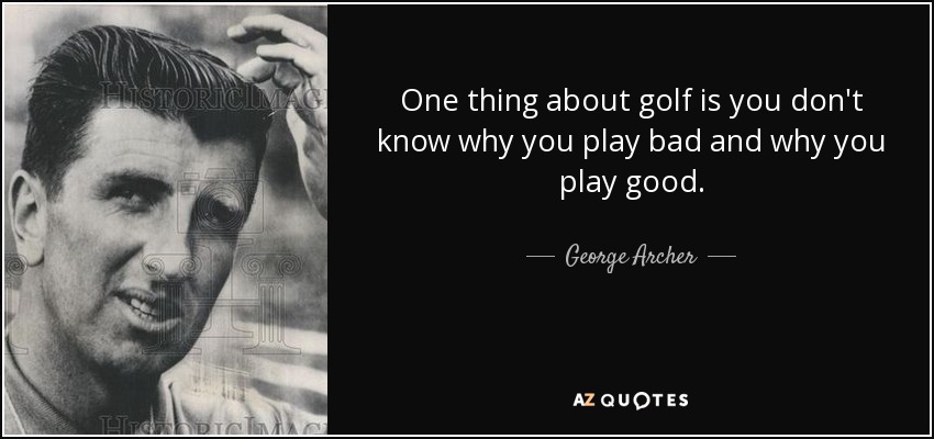 One thing about golf is you don't know why you play bad and why you play good. - George Archer
