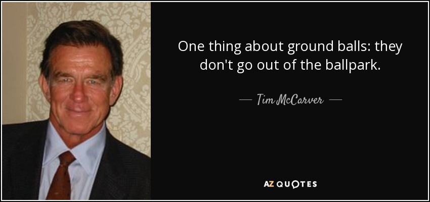 One thing about ground balls: they don't go out of the ballpark. - Tim McCarver