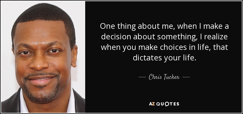 One thing about me, when I make a decision about something, I realize when you make choices in life, that dictates your life. - Chris Tucker