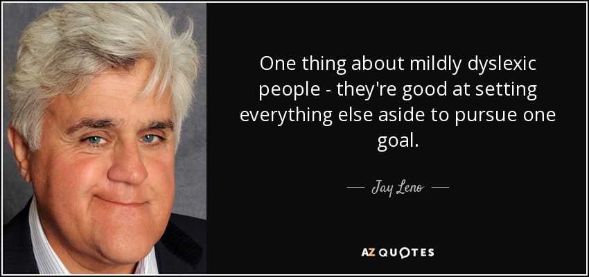 One thing about mildly dyslexic people - they're good at setting everything else aside to pursue one goal. - Jay Leno