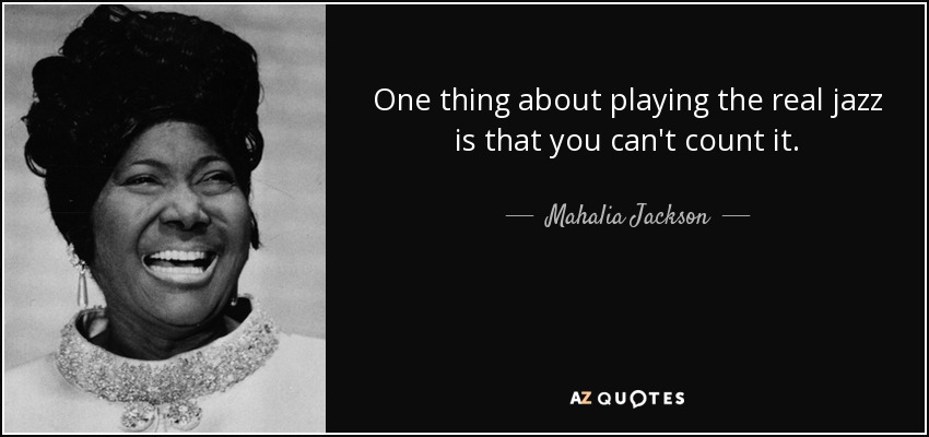One thing about playing the real jazz is that you can't count it. - Mahalia Jackson