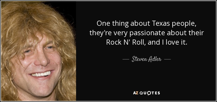 One thing about Texas people, they're very passionate about their Rock N' Roll, and I love it. - Steven Adler