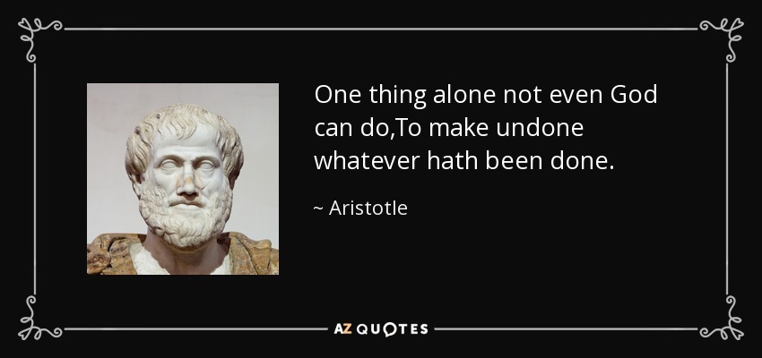 One thing alone not even God can do,To make undone whatever hath been done. - Aristotle