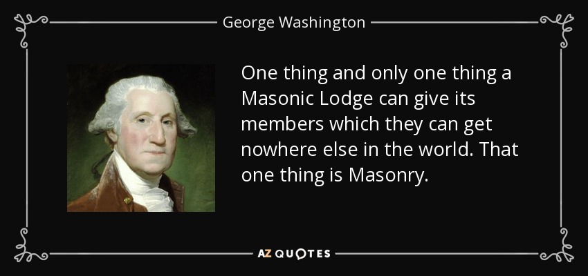One thing and only one thing a Masonic Lodge can give its members which they can get nowhere else in the world. That one thing is Masonry. - George Washington