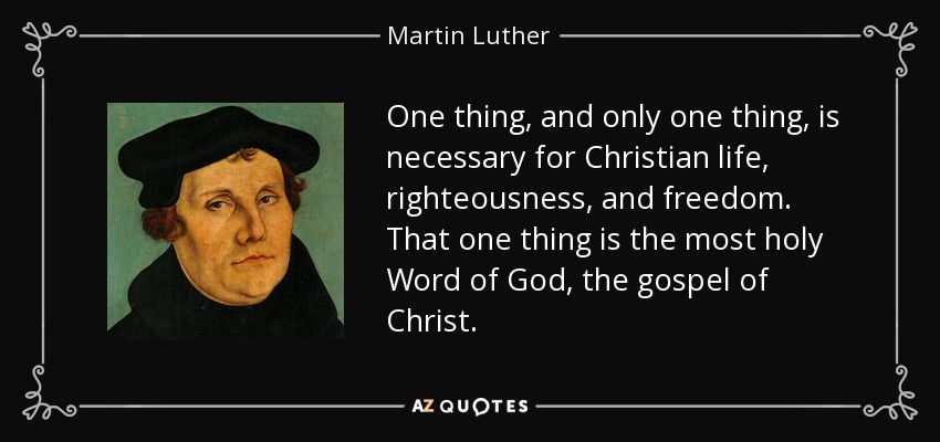 One thing, and only one thing, is necessary for Christian life, righteousness, and freedom. That one thing is the most holy Word of God, the gospel of Christ. - Martin Luther