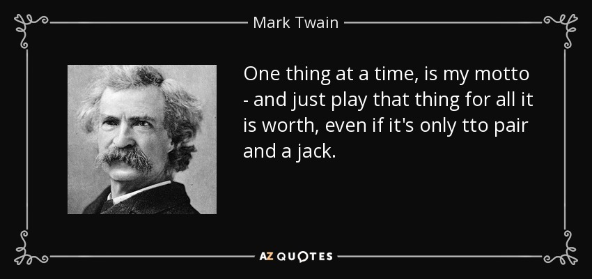 One thing at a time, is my motto - and just play that thing for all it is worth, even if it's only tto pair and a jack. - Mark Twain