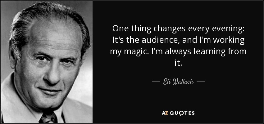 One thing changes every evening: It's the audience, and I'm working my magic. I'm always learning from it. - Eli Wallach