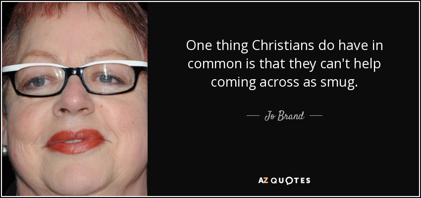 One thing Christians do have in common is that they can't help coming across as smug. - Jo Brand