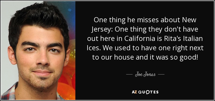 One thing he misses about New Jersey: One thing they don't have out here in California is Rita's Italian Ices. We used to have one right next to our house and it was so good! - Joe Jonas