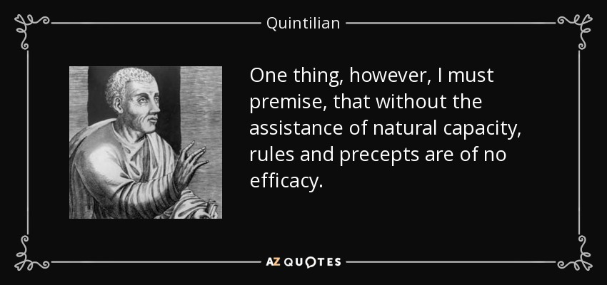 One thing, however, I must premise, that without the assistance of natural capacity, rules and precepts are of no efficacy. - Quintilian