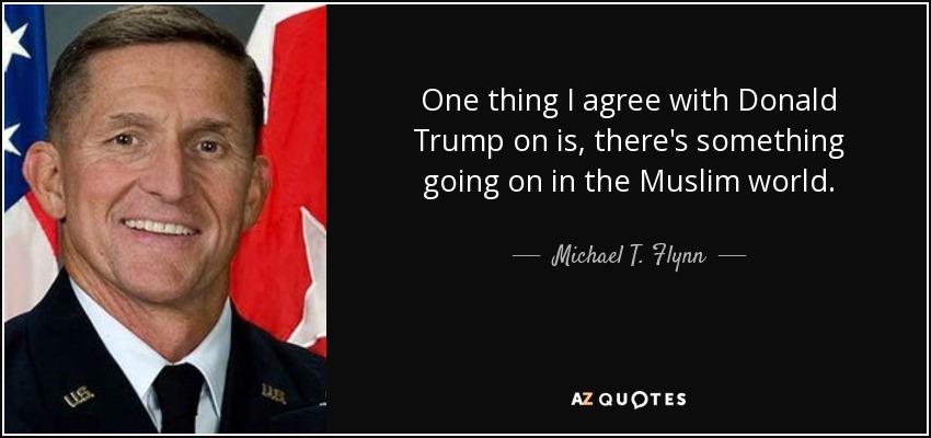 One thing I agree with Donald Trump on is, there's something going on in the Muslim world. - Michael T. Flynn