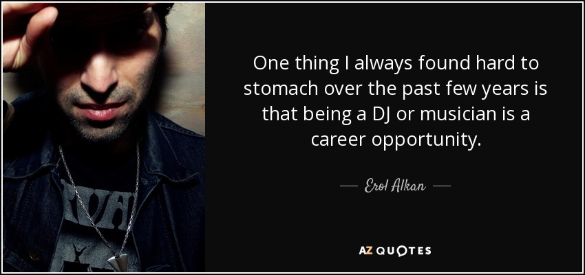 One thing I always found hard to stomach over the past few years is that being a DJ or musician is a career opportunity. - Erol Alkan